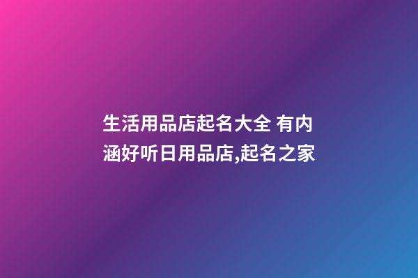 生活用品店起名大全 有内涵好听日用品店,起名之家-第1张-店铺起名-玄机派